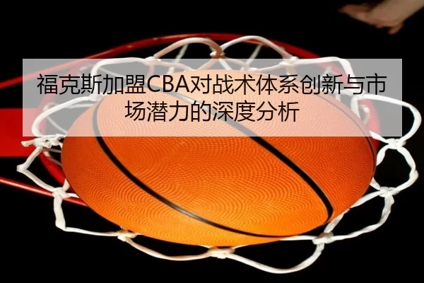 福克斯加盟CBA对战术体系创新与市场潜力的深度分析